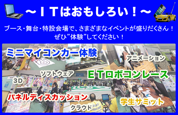 ＩＴはおもしろい！ブース・舞台・特設会場でさまざまなイベントが盛りだくさん！ぜひ体験してください！